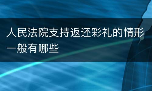 人民法院支持返还彩礼的情形一般有哪些