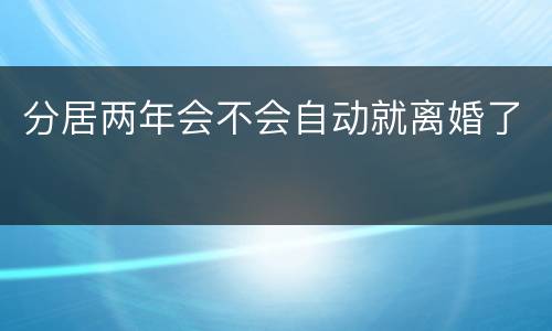 分居两年会不会自动就离婚了
