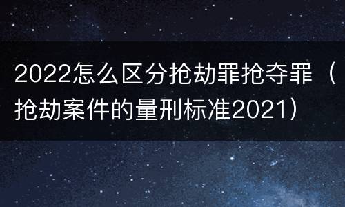 2022怎么区分抢劫罪抢夺罪（抢劫案件的量刑标准2021）