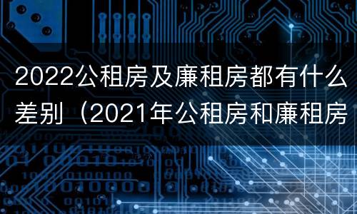 2022公租房及廉租房都有什么差别（2021年公租房和廉租房有什么区别）