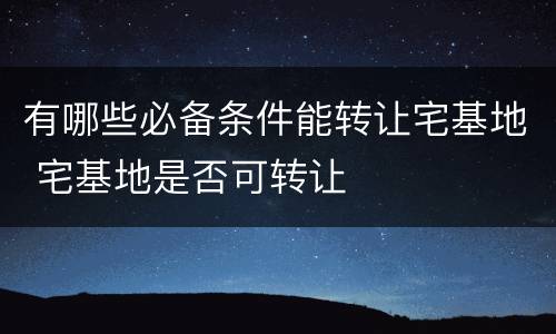 有哪些必备条件能转让宅基地 宅基地是否可转让
