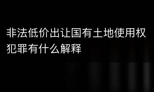非法低价出让国有土地使用权犯罪有什么解释