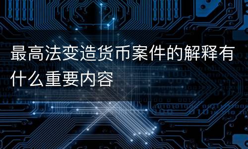 最高法变造货币案件的解释有什么重要内容