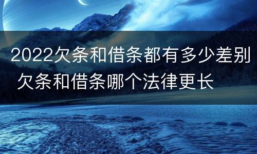 2022欠条和借条都有多少差别 欠条和借条哪个法律更长