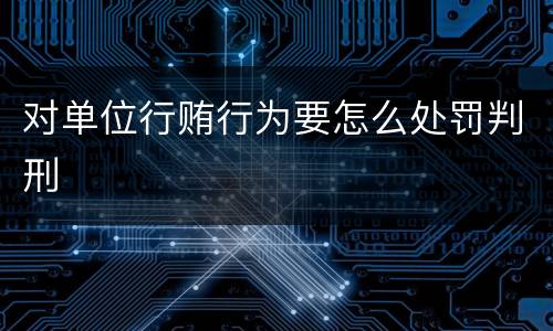 对单位行贿行为要怎么处罚判刑