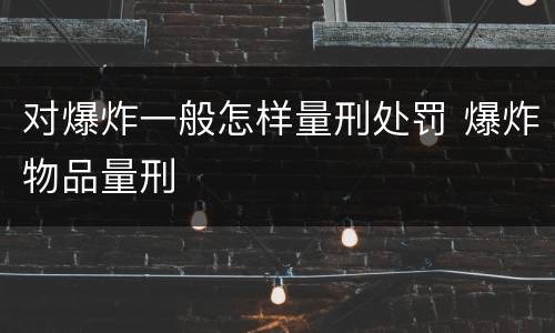 对爆炸一般怎样量刑处罚 爆炸物品量刑