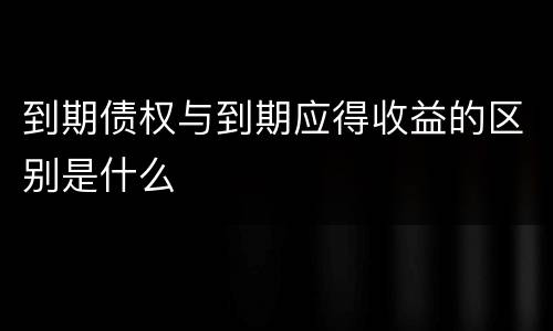 到期债权与到期应得收益的区别是什么