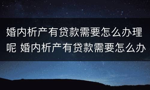 婚内析产有贷款需要怎么办理呢 婚内析产有贷款需要怎么办理呢知乎