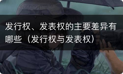 发行权、发表权的主要差异有哪些（发行权与发表权）
