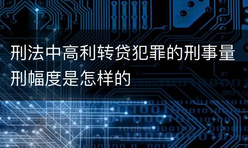 刑法中高利转贷犯罪的刑事量刑幅度是怎样的