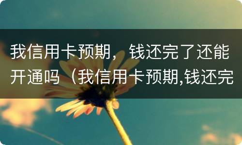 我信用卡预期，钱还完了还能开通吗（我信用卡预期,钱还完了还能开通吗）