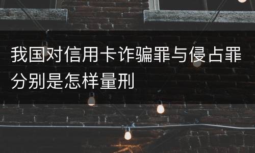 我国对信用卡诈骗罪与侵占罪分别是怎样量刑