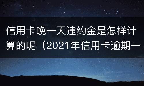 信用卡晚一天违约金是怎样计算的呢（2021年信用卡逾期一天怎么办）