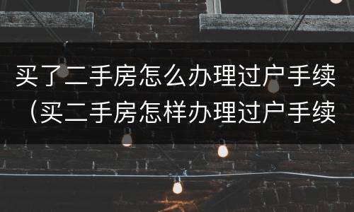 买了二手房怎么办理过户手续（买二手房怎样办理过户手续）