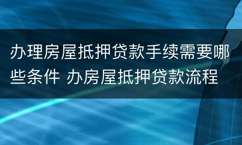 办理房屋抵押贷款手续需要哪些条件 办房屋抵押贷款流程