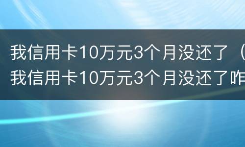 我信用卡10万元3个月没还了（我信用卡10万元3个月没还了咋办）