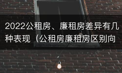 2022公租房、廉租房差异有几种表现（公租房廉租房区别向哪儿申请）