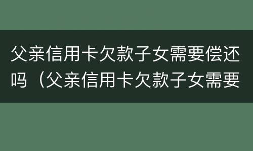父亲信用卡欠款子女需要偿还吗（父亲信用卡欠款子女需要偿还吗知乎）