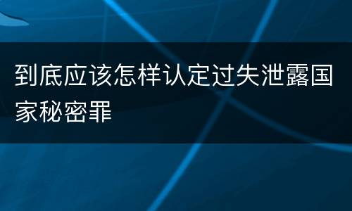 到底应该怎样认定过失泄露国家秘密罪