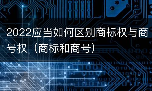 2022应当如何区别商标权与商号权（商标和商号）