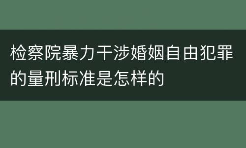 检察院暴力干涉婚姻自由犯罪的量刑标准是怎样的