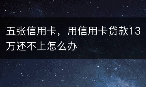 五张信用卡，用信用卡贷款13万还不上怎么办