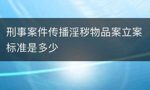 刑事案件传播淫秽物品案立案标准是多少
