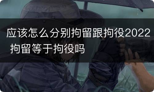 应该怎么分别拘留跟拘役2022 拘留等于拘役吗