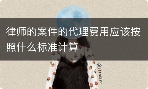 律师的案件的代理费用应该按照什么标准计算