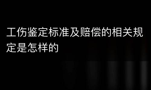 工伤鉴定标准及赔偿的相关规定是怎样的