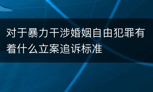 对于暴力干涉婚姻自由犯罪有着什么立案追诉标准
