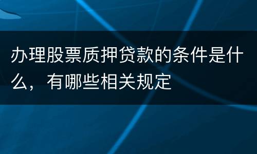 办理股票质押贷款的条件是什么，有哪些相关规定