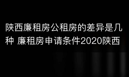 陕西廉租房公租房的差异是几种 廉租房申请条件2020陕西