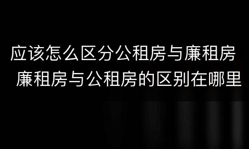 应该怎么区分公租房与廉租房 廉租房与公租房的区别在哪里