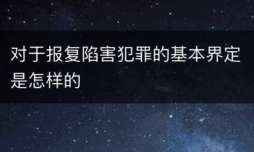 对于报复陷害犯罪的基本界定是怎样的