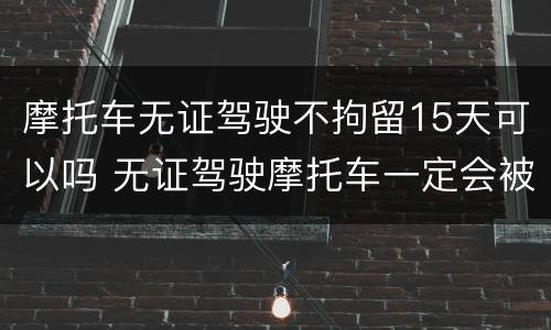 摩托车无证驾驶不拘留15天可以吗 无证驾驶摩托车一定会被拘留15天吗
