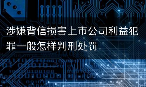 涉嫌背信损害上市公司利益犯罪一般怎样判刑处罚