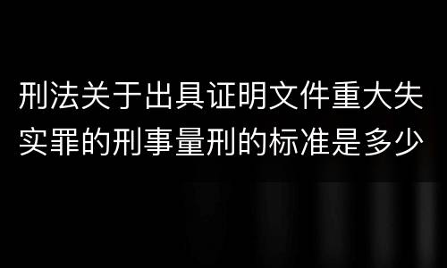 刑法关于出具证明文件重大失实罪的刑事量刑的标准是多少