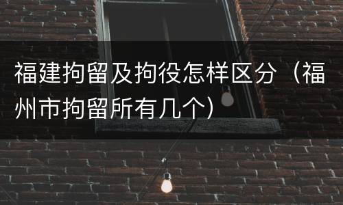 福建拘留及拘役怎样区分（福州市拘留所有几个）