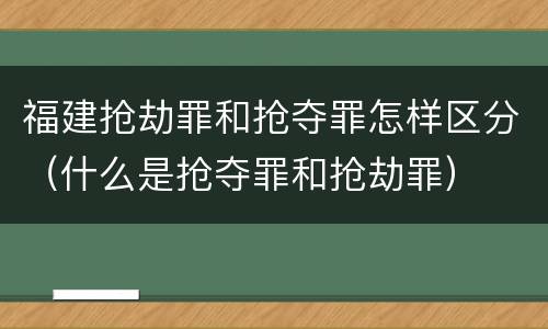 福建抢劫罪和抢夺罪怎样区分（什么是抢夺罪和抢劫罪）