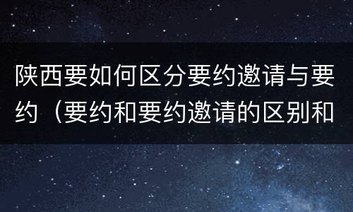 陕西要如何区分要约邀请与要约（要约和要约邀请的区别和联系）