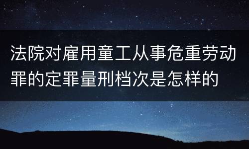 法院对雇用童工从事危重劳动罪的定罪量刑档次是怎样的