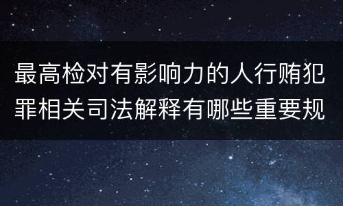 最高检对有影响力的人行贿犯罪相关司法解释有哪些重要规定