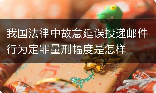 我国法律中故意延误投递邮件行为定罪量刑幅度是怎样
