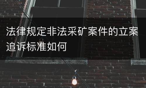 法律规定非法采矿案件的立案追诉标准如何