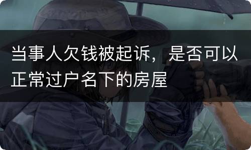当事人欠钱被起诉，是否可以正常过户名下的房屋