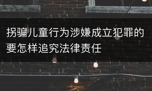 拐骗儿童行为涉嫌成立犯罪的要怎样追究法律责任