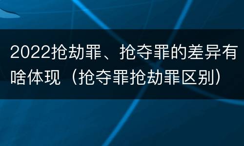 2022抢劫罪、抢夺罪的差异有啥体现（抢夺罪抢劫罪区别）