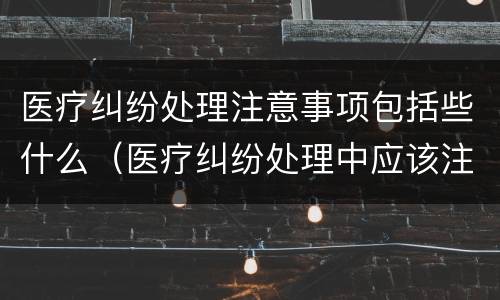 医疗纠纷处理注意事项包括些什么（医疗纠纷处理中应该注意哪些方面）
