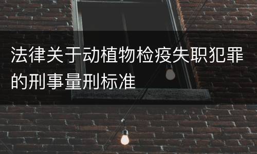 法律关于动植物检疫失职犯罪的刑事量刑标准